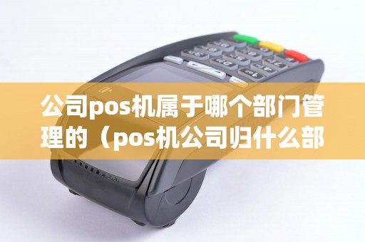 公司pos機屬于哪個部門管理的（pos機公司歸什么部門管理）