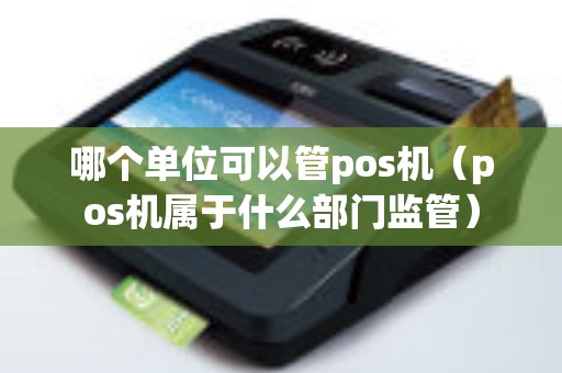 哪個單位可以管pos機（pos機屬于什么部門監(jiān)管）