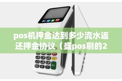 pos機押金達到多少流水返還押金協議（盛pos刷的298會返還嗎）